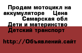 Продам мотоцикл на аккумуляторе. › Цена ­ 3 500 - Самарская обл. Дети и материнство » Детский транспорт   